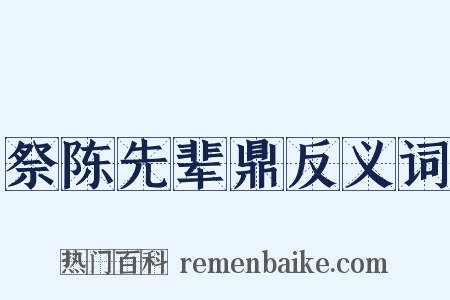 祭陈先辈鼎反义词是什么意思的图片